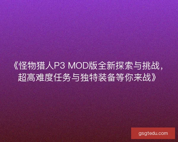 《怪物猎人P3 MOD版全新探索与挑战，超高难度任务与独特装备等你来战》