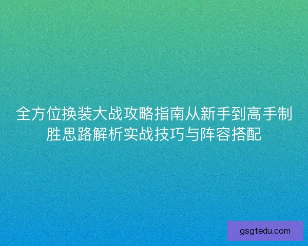 全方位换装大战攻略指南从新手到高手制胜思路解析实战技巧与阵容搭配