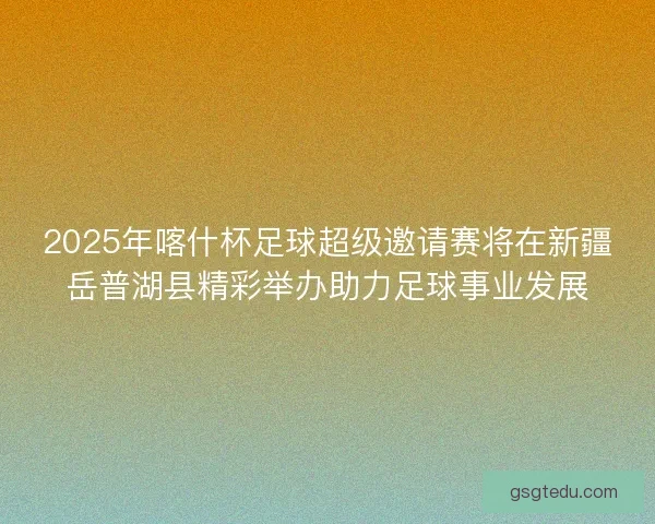 2025年喀什杯足球超级邀请赛将在新疆岳普湖县精彩举办助力足球事业发展