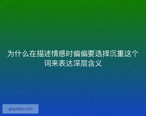 为什么在描述情感时偏偏要选择沉重这个词来表达深层含义