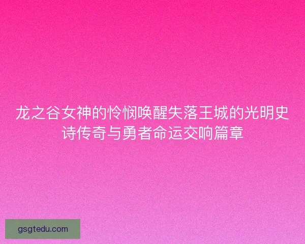 龙之谷女神的怜悯唤醒失落王城的光明史诗传奇与勇者命运交响篇章
