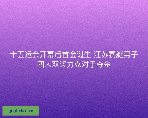 十五运会开幕后首金诞生 江苏赛艇男子四人双桨力克对手夺金