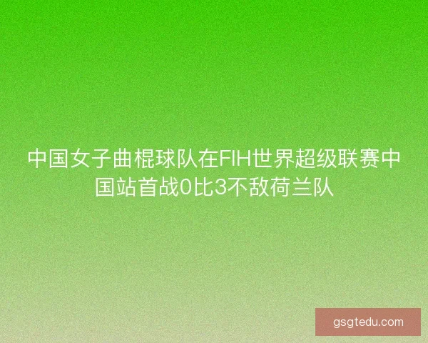 中国女子曲棍球队在FIH世界超级联赛中国站首战0比3不敌荷兰队