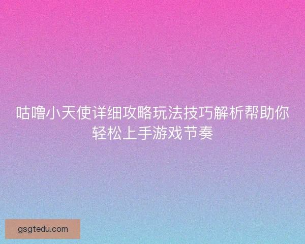 咕噜小天使详细攻略玩法技巧解析帮助你轻松上手游戏节奏
